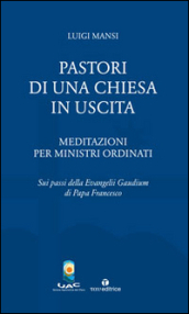 Pastori di una Chiesa in uscita. Meditazioni per ministri ordinati sui passi della Evangelii Gaudium di Papa Francesco