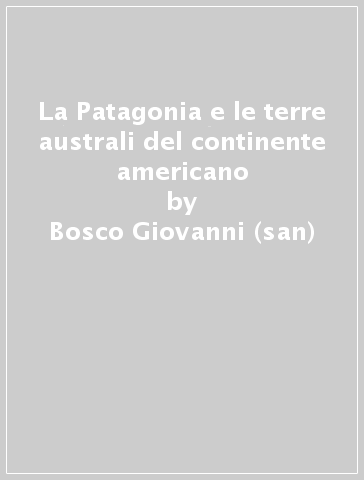 La Patagonia e le terre australi del continente americano - Bosco Giovanni (san)