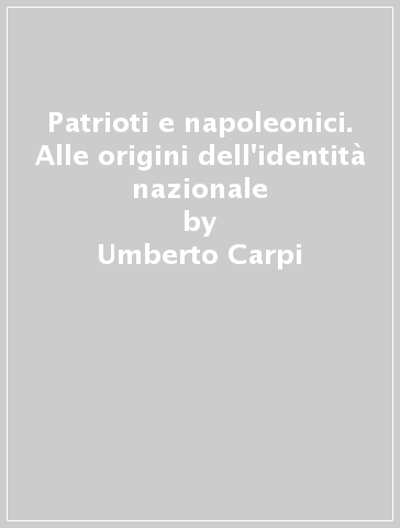 Patrioti e napoleonici. Alle origini dell'identità nazionale - Umberto Carpi