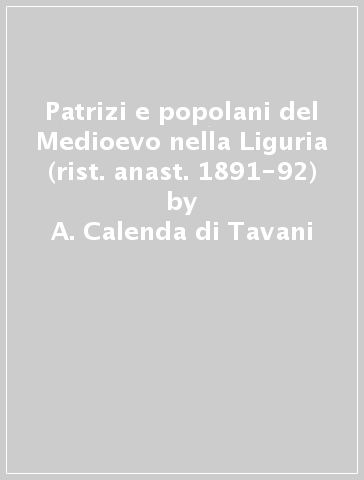 Patrizi e popolani del Medioevo nella Liguria (rist. anast. 1891-92) - A. Calenda di Tavani