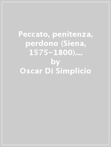 Peccato, penitenza, perdono (Siena, 1575-1800). La formazione della coscienza nell'Italia moderna - Oscar Di Simplicio