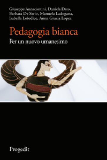 Pedagogia bianca. Per un nuovo umanesimo - Giuseppe Annacontini - Daniela Dato - Barbara De Serio - Manuela Ladogana - Isabella Loiodice - Anna Grazia Lopez