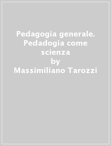Pedagogia generale. Pedadogia come scienza - Massimiliano Tarozzi