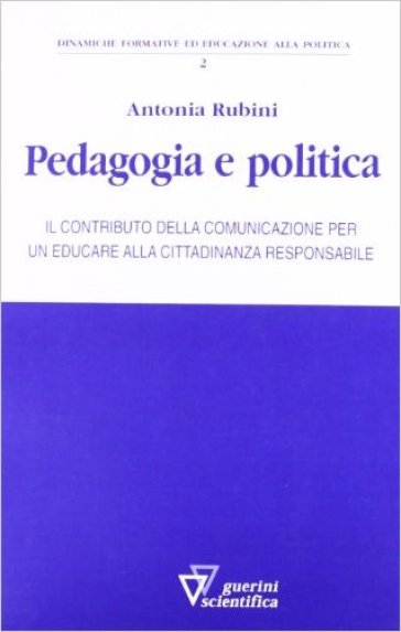 Pedagogia e politica. Il contributo della comunicazione per un educare alla cittadinanza responsabile - Antonia Rubini