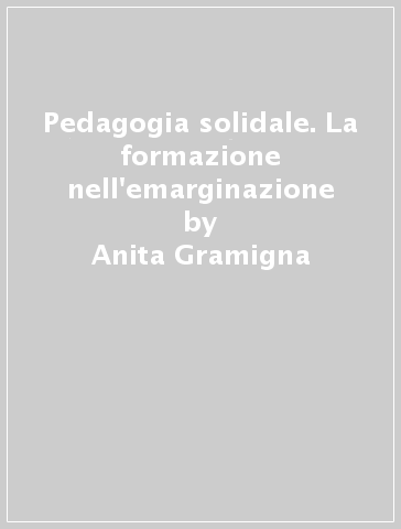Pedagogia solidale. La formazione nell'emarginazione - Anita Gramigna - Marco Righetti