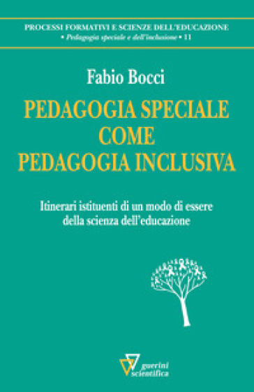 Pedagogia speciale come pedagogia inclusiva. Itinerari istituenti di un modo di essere della scienza dell'educazione - Fabio Bocci