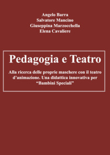 Pedagogia e teatro. Alla ricerca delle proprie maschere con il teatro d'animazione. Una didattica innovativa per «bambini speciali» - Angelo Barra - Salvatore Mancino - Giuseppina Marzocchella - Elena Cavaliere