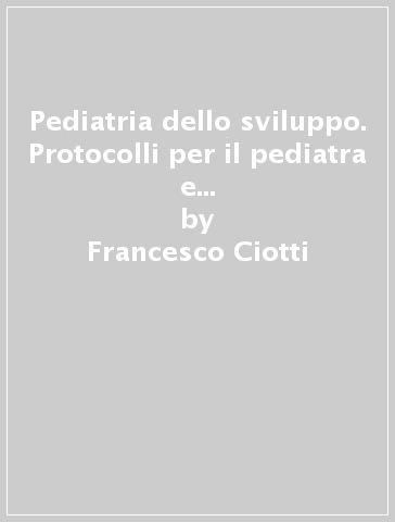 Pediatria dello sviluppo. Protocolli per il pediatra e il neuropsichiatra ambulatoriale - Francesco Ciotti - Giancarlo Biasini - Franco Panizon