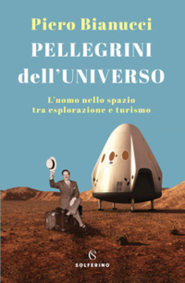 Pellegrini dell'universo. L'uomo nello spazio tra esplorazione e turismo - Piero Bianucci