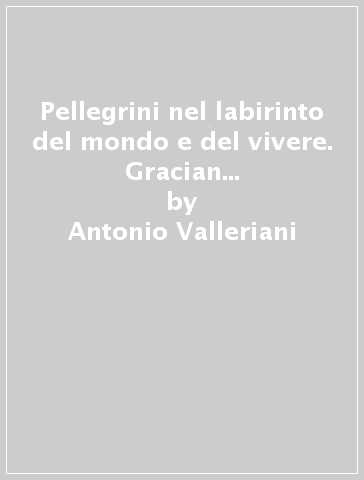 Pellegrini nel labirinto del mondo e del vivere. Gracian e Comenio educatori del barocco - Antonio Valleriani