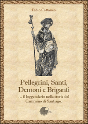 Pellegrini, santi, demoni e briganti... Il leggendario nella storia del Cammino di Santiago - Fabio Cattaneo