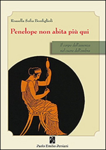 Penelope non abita più qui. Il corpo dell'assenza nel cuore dell'ombra - Rossella S. Bonfiglioli