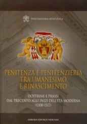 Penitenza e penitenzieria tra umanesimo e Rinascimento. Dottrine e prassi dal Trecento agli inizi dell età moderna (1300-1517)