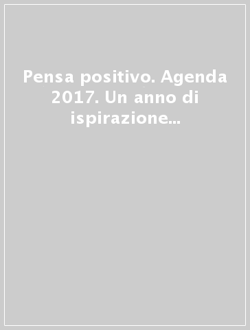Pensa positivo. Agenda 2017. Un anno di ispirazione per la mente, il corpo e lo spirito