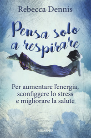 Pensa solo a respirare. Per aumentare l'energia, sconfiggere lo stress e migliorare la salute - Rebecca Dennis