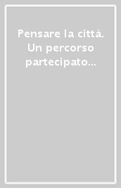 Pensare la città. Un percorso partecipato e condiviso