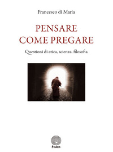 Pensare come pregare. Questioni di etica, scienza, filosofia - Francesco di Maria