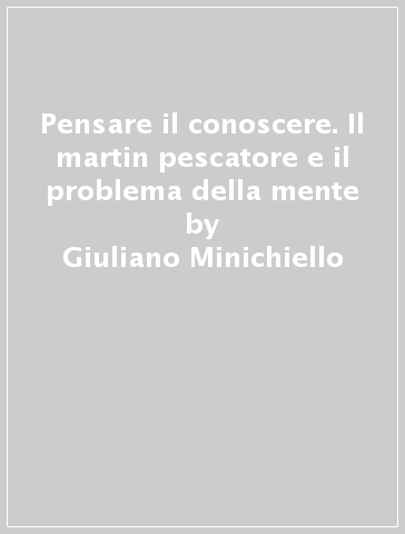 Pensare il conoscere. Il martin pescatore e il problema della mente - Giuliano Minichiello