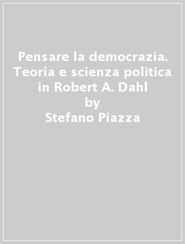 Pensare la democrazia. Teoria e scienza politica in Robert A. Dahl - Stefano Piazza