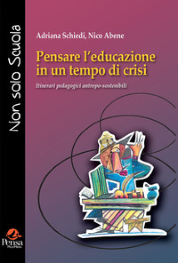 Pensare l'educazione in un tempo di crisi. Itinerari pedagogici antropo-sostenibili - Adriana Schiedi - Nico Abene