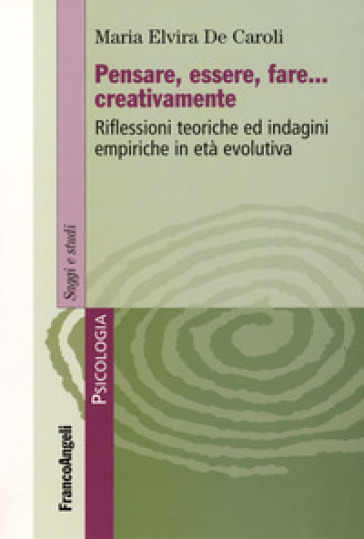 Pensare, essere, fare creativamente. Riflessioni teoriche ed indagini empiriche in età evolutiva - Maria Elvira De Caroli