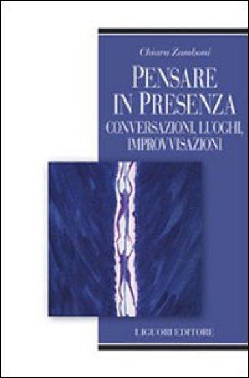 Pensare in presenza. Conversazioni, luoghi, improvvisazioni - Chiara Zamboni