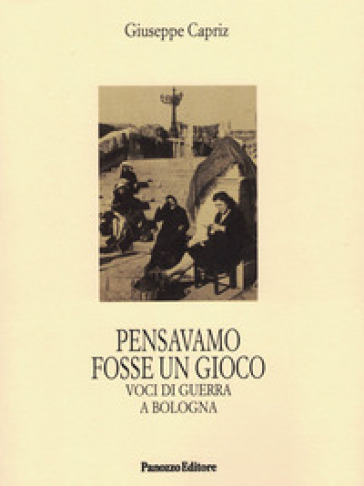 Pensavamo fosse un gioco. Voci di guerra a Bologna - Giuseppe Capriz