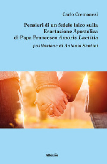 Pensieri di un fedele laico sulla esortazione apostolica di papa Francesco Amoris Laetitia - Carlo Cremonesi