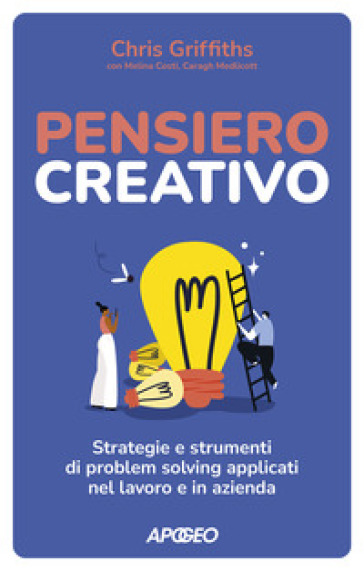 Pensiero creativo. Strategie e strumenti di problem solving applicati nel lavoro e in azienda - Chris Griffiths - Melina Costi - Caragh Medlicott