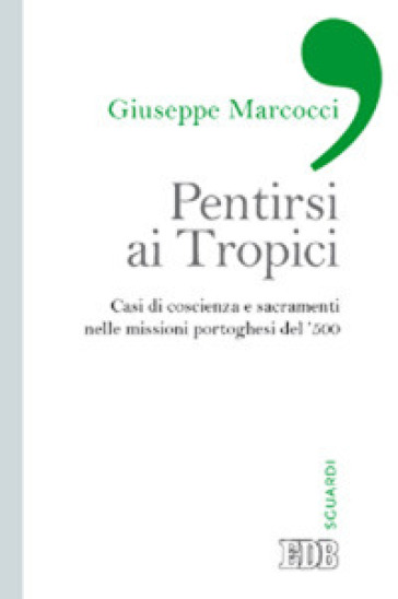 Pentirsi ai Tropici. Casi di coscienza e sacramenti nelle missioni portoghesi del '500 - Giuseppe Marcocci