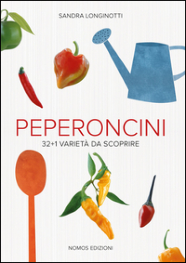 Peperoncini. 32 + 1 varietà da scoprire - Sandra Longinotti - Marino Visigalli