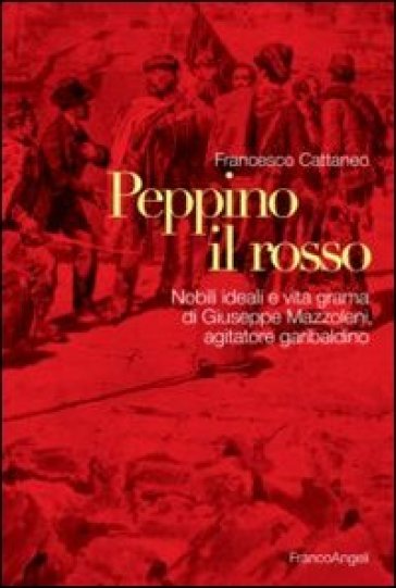 Peppino il Rosso. Nobili ideali e vita grama di Giuseppe Mazzoleni, agitatore garibaldino - Francesco Cattaneo