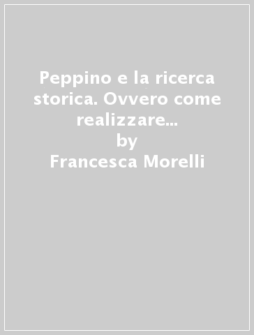 Peppino e la ricerca storica. Ovvero come realizzare una tesina anche su Internet - Francesca Morelli - Elisabetta Pertoldi - Paolo Cammarosano