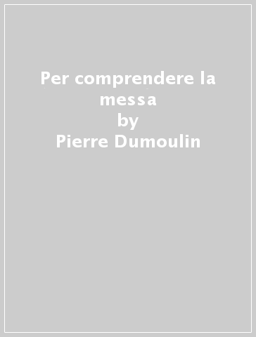 Per comprendere la messa - Pierre Dumoulin
