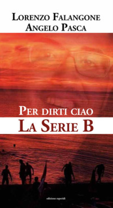 Per dirti ciao. La serie B - Lorenzo Falangone - Angelo Pasca