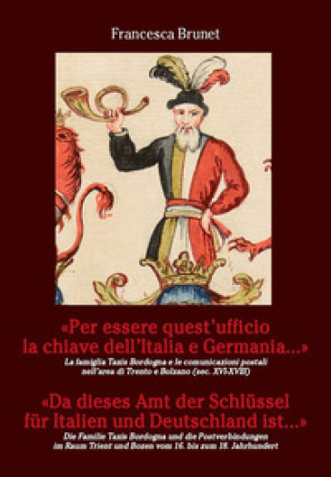 «Per essere quest'ufficio la chiave dell'Italia e Germania...» La famiglia Taxis Bordogna e le comunicazioni postali nell'area di Trento e Bolzano (Sec. XVI-XVIII). Ediz. italiana e tedesca - Francesca Brunet