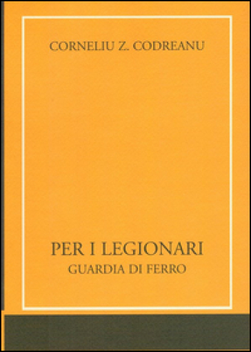 Per i legionari. Guardia di ferro - Corneliu Z. Codreanu