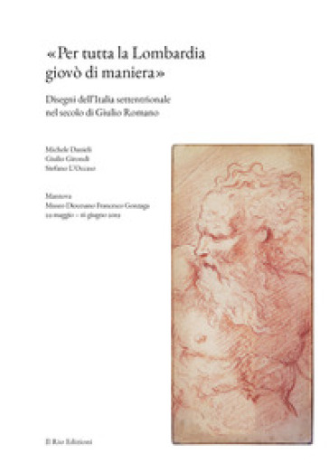 «Per tutta la Lombardia giovò di maniera». Disegni dell'Italia settentrionale nel secolo di Giulio Romano - Michele Danieli - Giulio Girondi - Stefano L