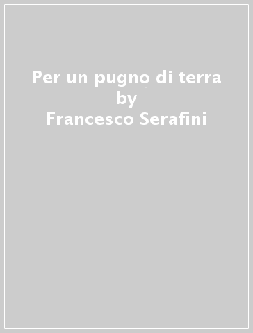 Per un pugno di terra - Francesco Serafini - Giuseppe Sani
