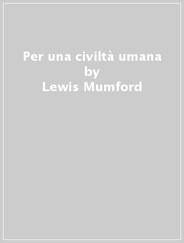 Per una civiltà umana - Lewis Mumford
