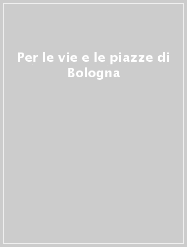 Per le vie e le piazze di Bologna