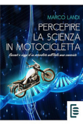 Percepire la scienza in motocicletta: Racconti e viaggi di un naturalista nell Italia meno conosciuta