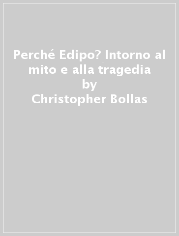 Perché Edipo? Intorno al mito e alla tragedia - Christopher Bollas