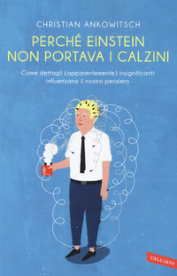 Perché Einstein non portava i calzini. Come dettagli (apparentemente) insignificanti influenzano il nostro pensiero - Christian Ankowitsch