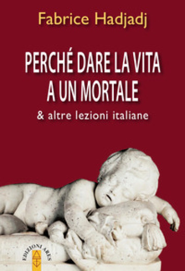 Perché dare la vita a un mortale &amp; altre lezioni italiane - Fabrice Hadjadj