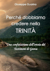 Perché dobbiamo credere nella Trinità. Una confutazione dell eresia dei Testimoni di Geova