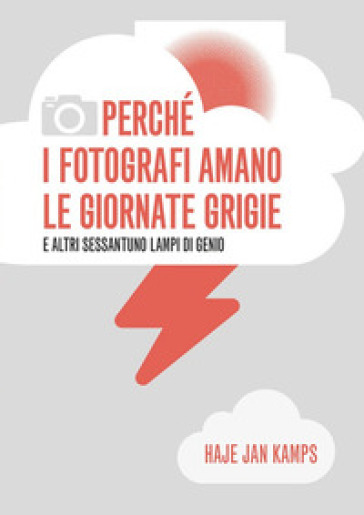 Perché i fotografi amano le giornate grigie e altri sessantuno lampi di genio - Haje Jan Kamps