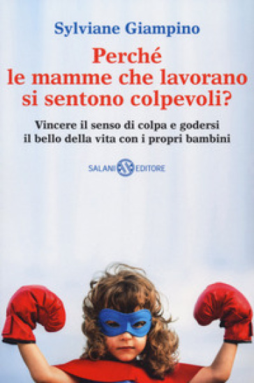 Perché le mamme che lavorano si sentono colpevoli? Vincere il senso di colpa e godersi il bello della vita con i propri bambini - Sylviane Giampino