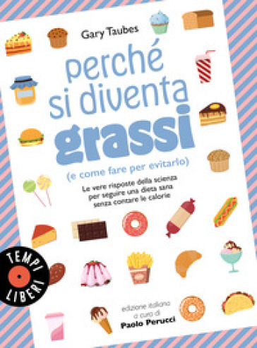 Perché si diventa grassi (e come fare per evitarlo). Le vere risposte della scienza per seguire una dieta sana senza contare le calorie - Gary Taubes