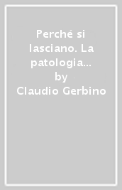 Perché si lasciano. La patologia del legame nelle coppie che si separano